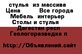 стулья  из массива › Цена ­ 800 - Все города Мебель, интерьер » Столы и стулья   . Дагестан респ.,Геологоразведка п.